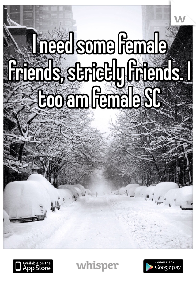 I need some female friends, strictly friends. I too am female SC