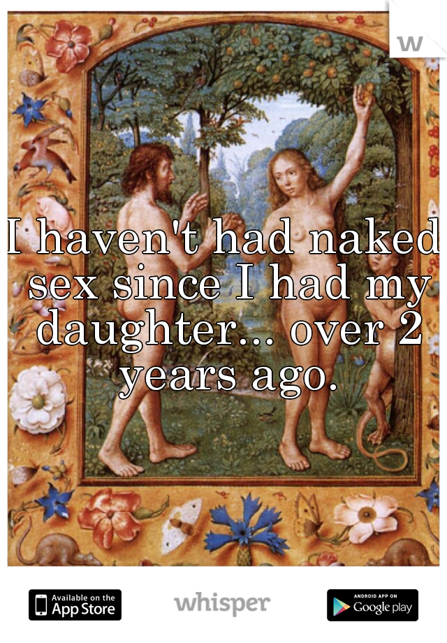 I haven't had naked sex since I had my daughter... over 2 years ago.
