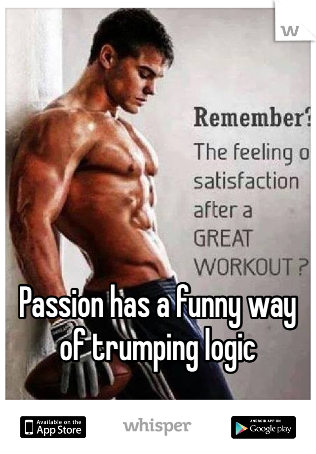 




Passion has a funny way of trumping logic 