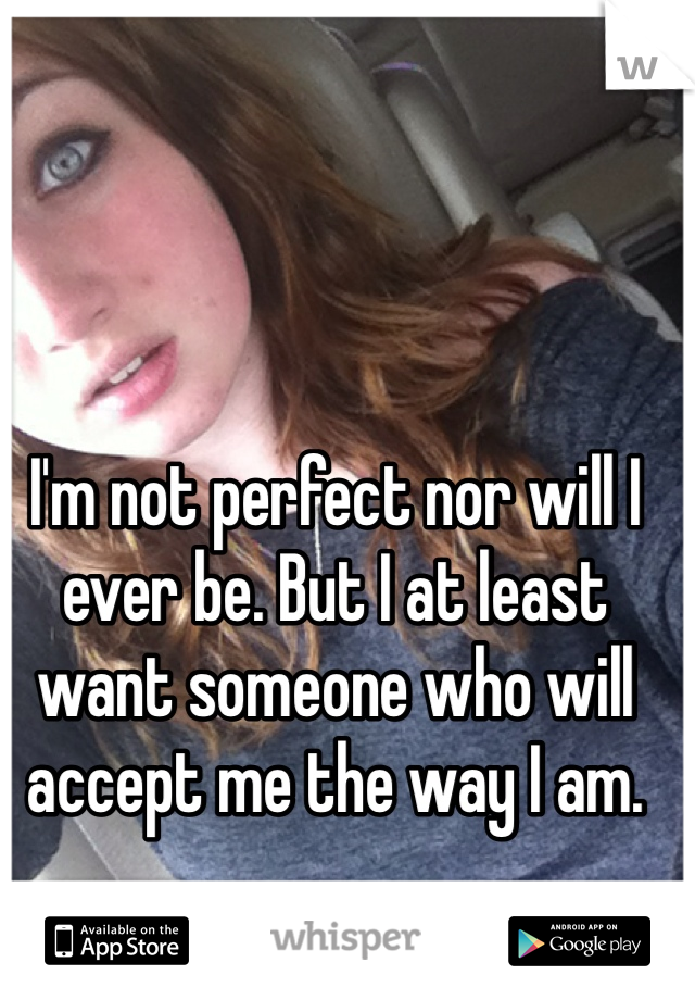 I'm not perfect nor will I ever be. But I at least want someone who will accept me the way I am.  
