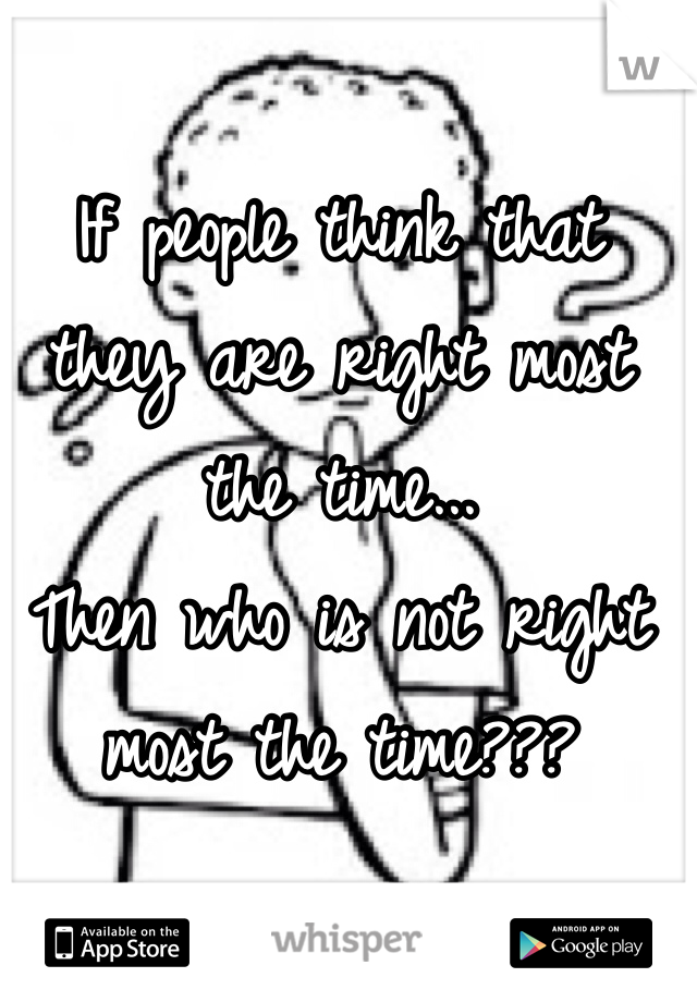 If people think that they are right most the time... 
Then who is not right most the time???