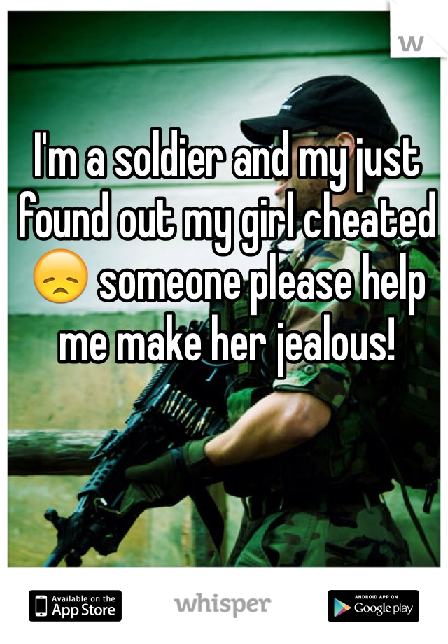 I'm a soldier and my just found out my girl cheated 😞 someone please help me make her jealous!
