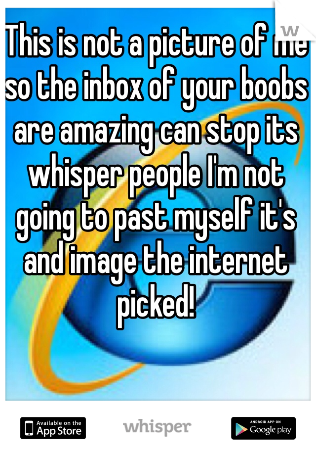 This is not a picture of me so the inbox of your boobs are amazing can stop its whisper people I'm not going to past myself it's and image the internet picked! 