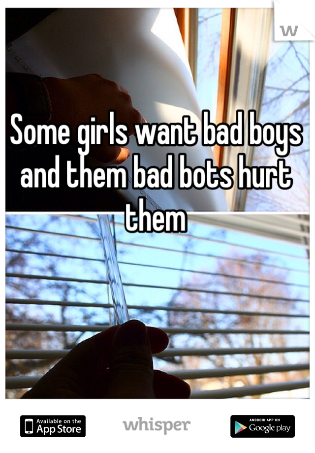 Some girls want bad boys and them bad bots hurt them 