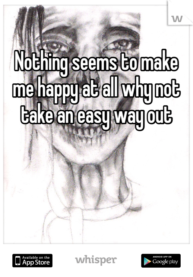 Nothing seems to make me happy at all why not take an easy way out