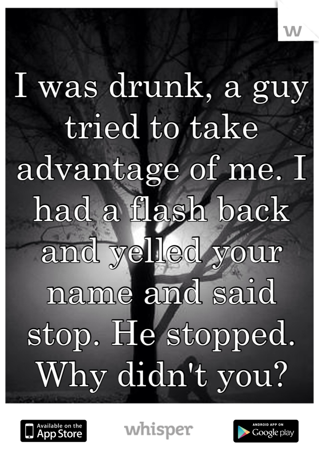 
I was drunk, a guy tried to take advantage of me. I had a flash back and yelled your name and said stop. He stopped. Why didn't you?