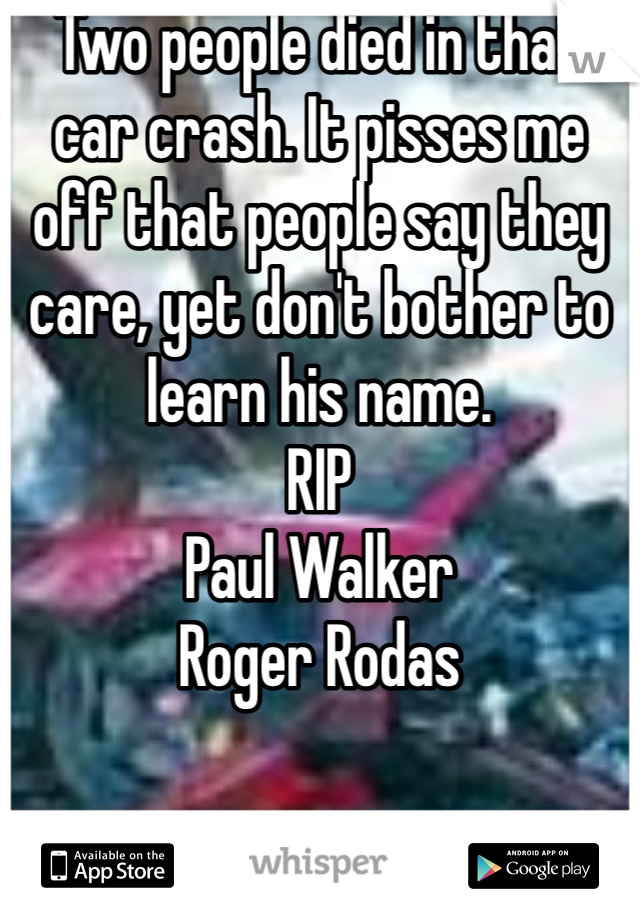 Two people died in that car crash. It pisses me off that people say they care, yet don't bother to learn his name. 
RIP
Paul Walker 
Roger Rodas