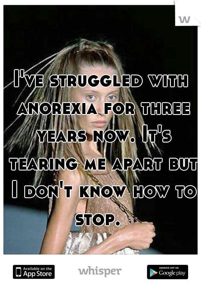 I've struggled with anorexia for three years now. It's tearing me apart but I don't know how to stop.  