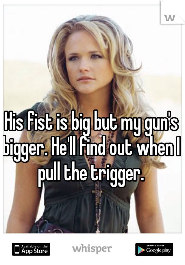 His fist is big but my gun's bigger. He'll find out when I pull the trigger.