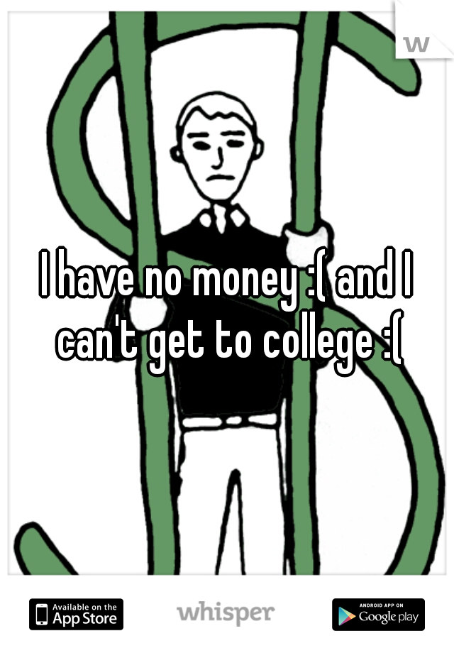 I have no money :( and I can't get to college :(
