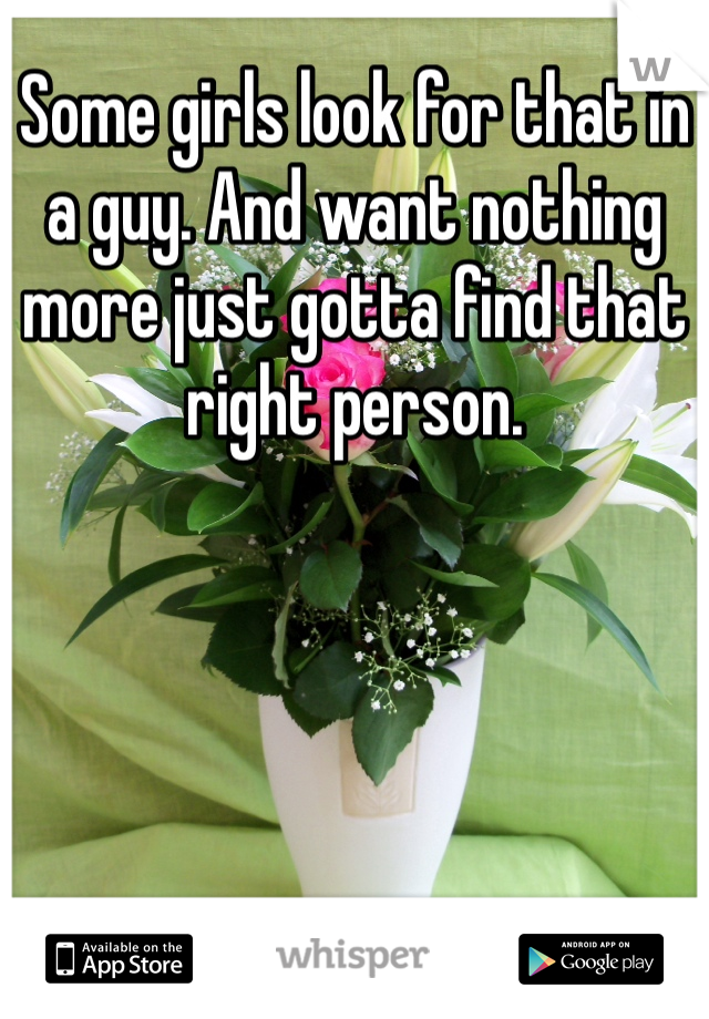 Some girls look for that in a guy. And want nothing more just gotta find that right person.  