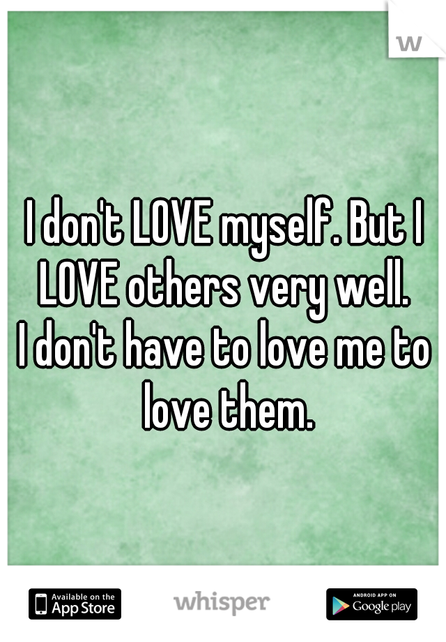 I don't LOVE myself. But I LOVE others very well. 

I don't have to love me to love them.