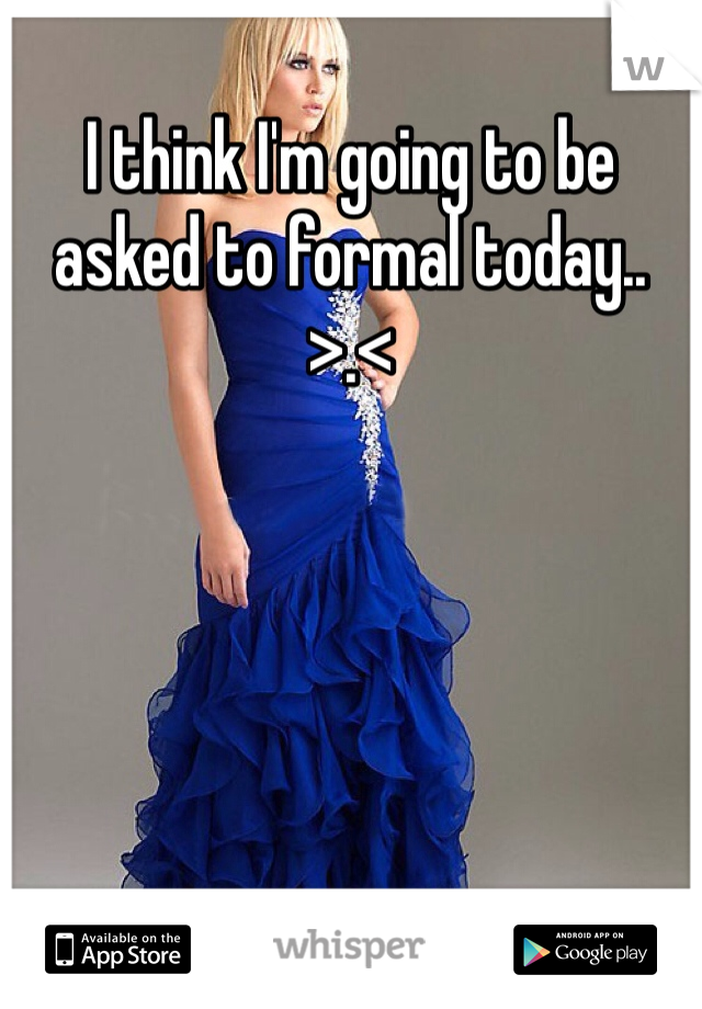 I think I'm going to be asked to formal today.. >.<