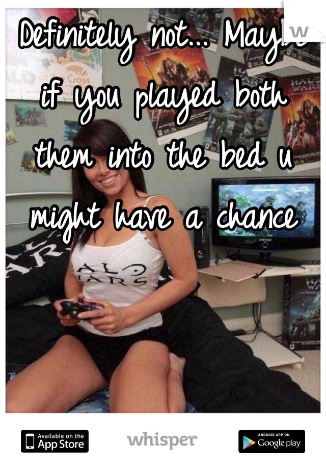 Definitely not... Maybe if you played both them into the bed u might have a chance 