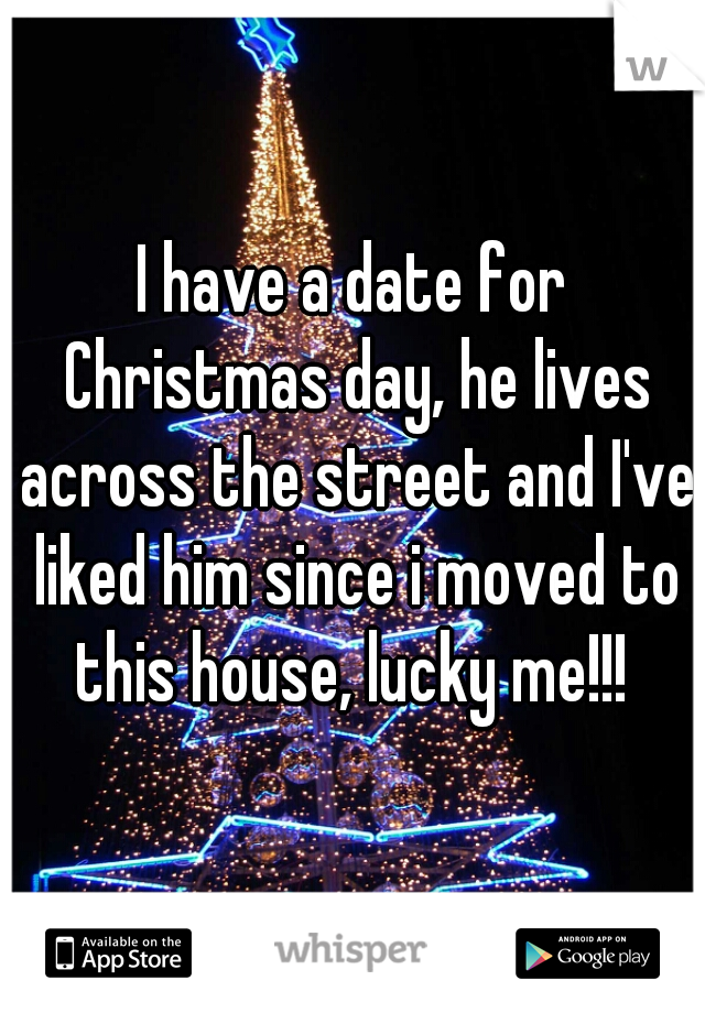 I have a date for Christmas day, he lives across the street and I've liked him since i moved to this house, lucky me!!! 