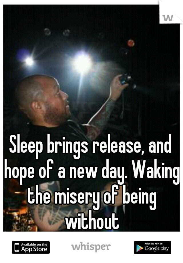 Sleep brings release, and hope of a new day. Waking the misery of being without