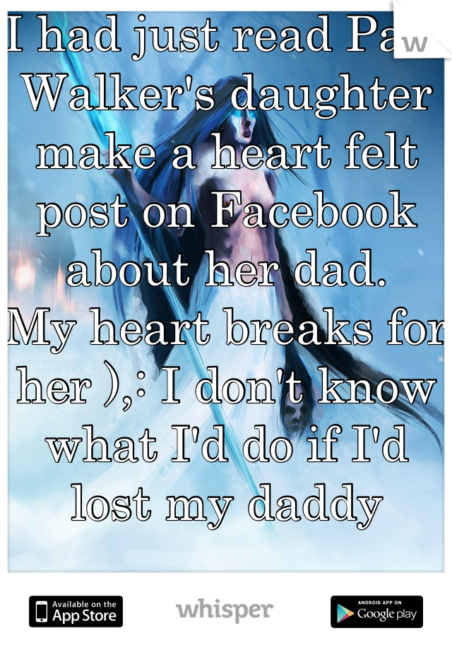 I had just read Paul Walker's daughter make a heart felt post on Facebook about her dad. 
My heart breaks for her ),: I don't know what I'd do if I'd lost my daddy