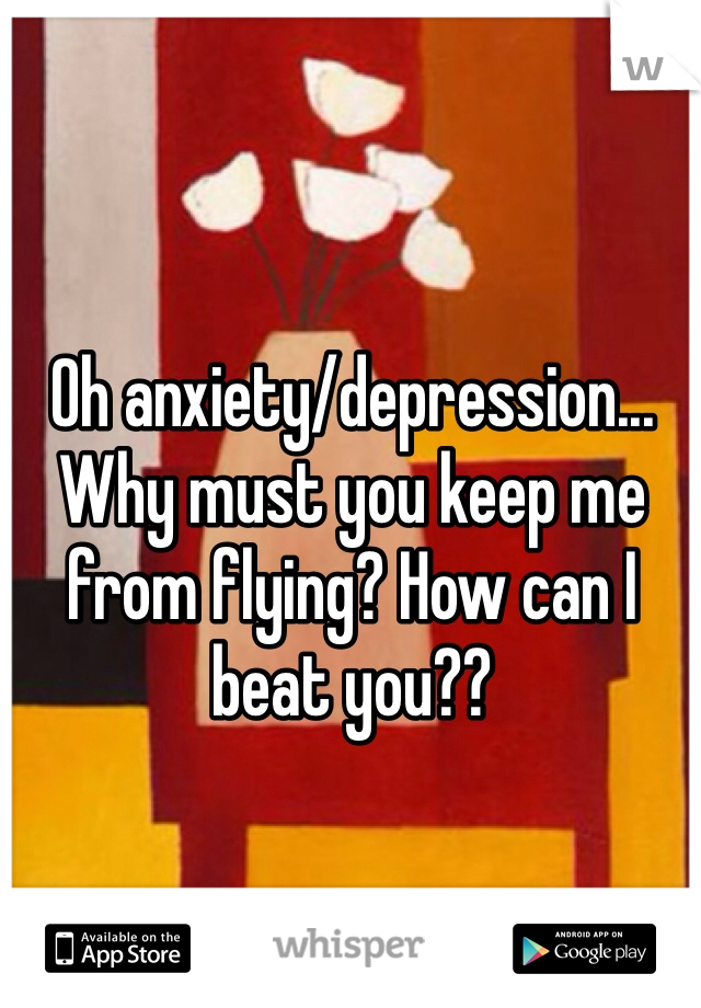 Oh anxiety/depression... Why must you keep me from flying? How can I beat you??