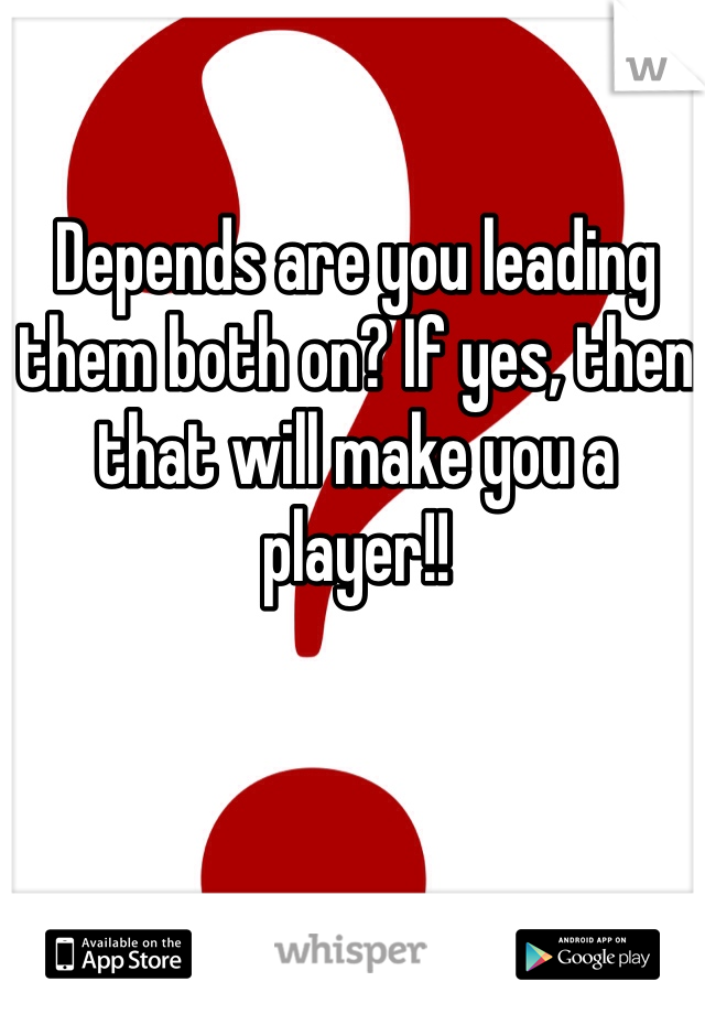 Depends are you leading them both on? If yes, then that will make you a player!! 