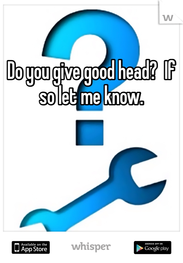 Do you give good head?  If so let me know. 