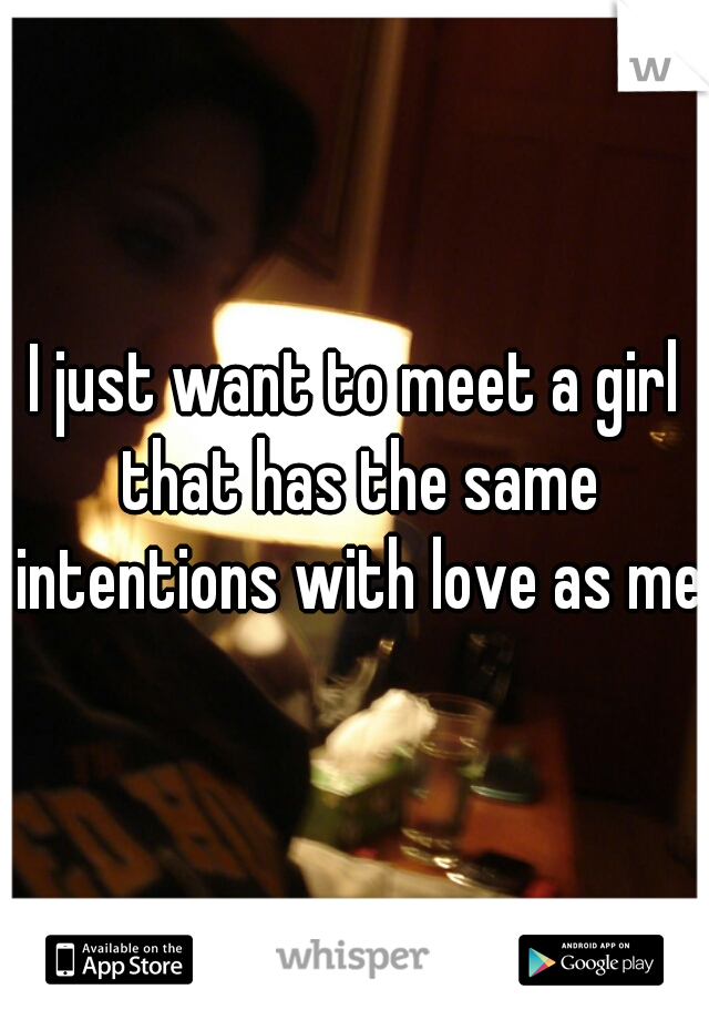 I just want to meet a girl that has the same intentions with love as me.