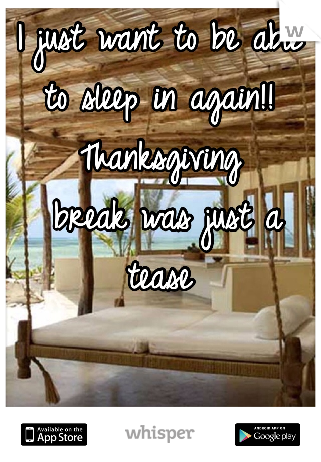 I just want to be able 
to sleep in again!! Thanksgiving
 break was just a tease