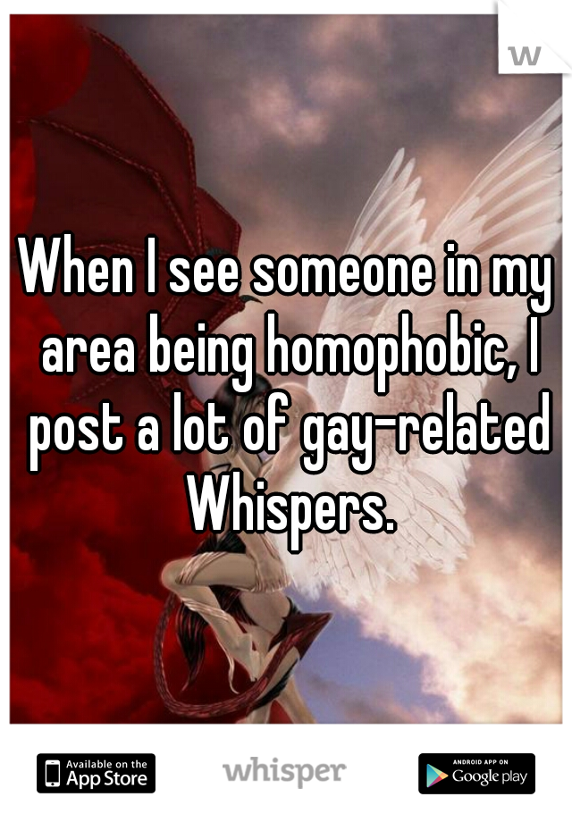 When I see someone in my area being homophobic, I post a lot of gay-related Whispers.