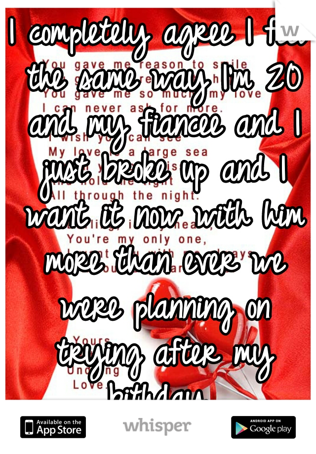 I completely agree I feel the same way I'm 20 and my fiancee and I just broke up and I want it now with him more than ever we were planning on trying after my bithday 