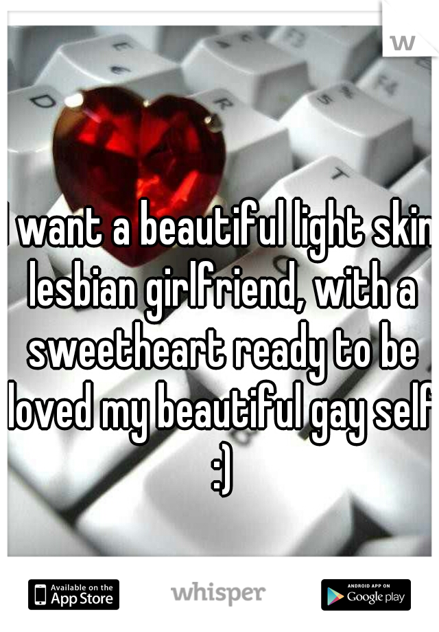 I want a beautiful light skin lesbian girlfriend, with a sweetheart ready to be loved my beautiful gay self :)