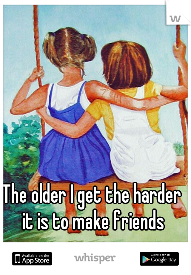 The older I get the harder it is to make friends