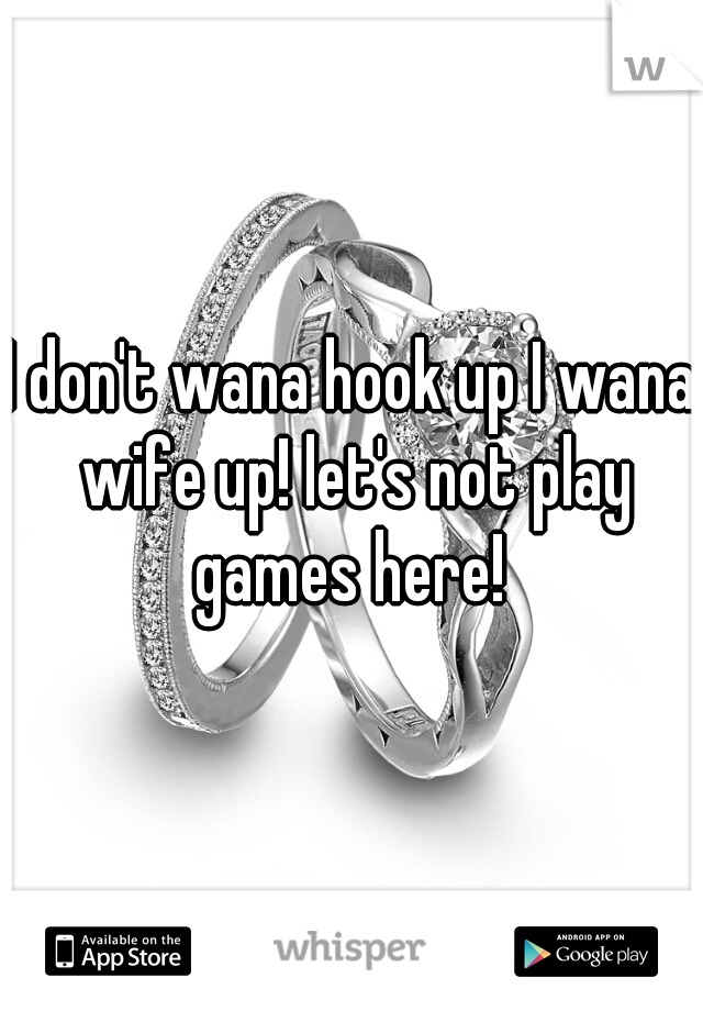I don't wana hook up I wana wife up! let's not play games here! 
