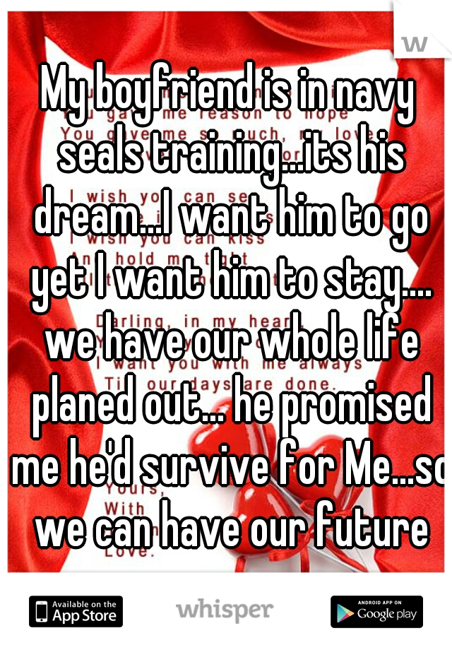 My boyfriend is in navy seals training...its his dream...I want him to go yet I want him to stay.... we have our whole life planed out... he promised me he'd survive for Me...so we can have our future