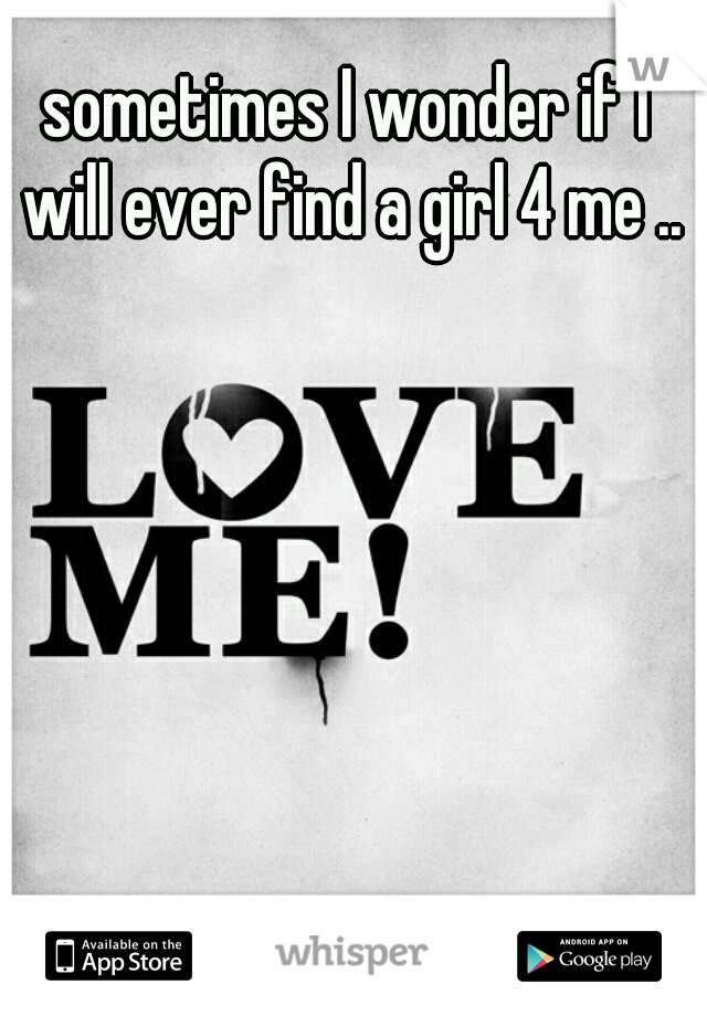 sometimes I wonder if I will ever find a girl 4 me ..