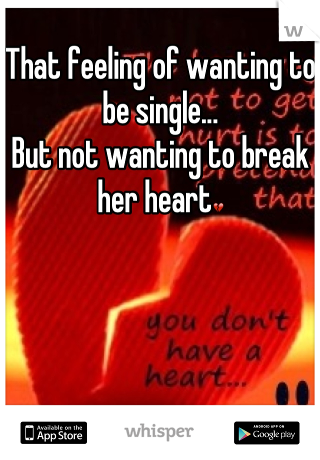 That feeling of wanting to be single...
But not wanting to break her heart💔