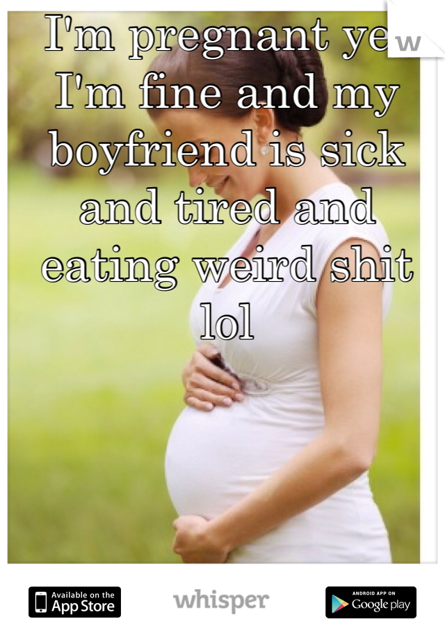 I'm pregnant yet I'm fine and my boyfriend is sick and tired and eating weird shit lol