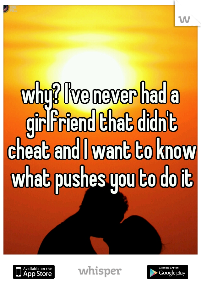 why? I've never had a girlfriend that didn't cheat and I want to know what pushes you to do it
