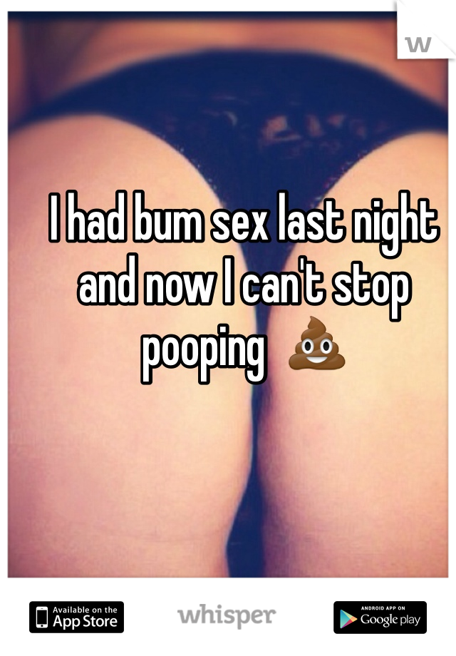 I had bum sex last night and now I can't stop pooping  💩
