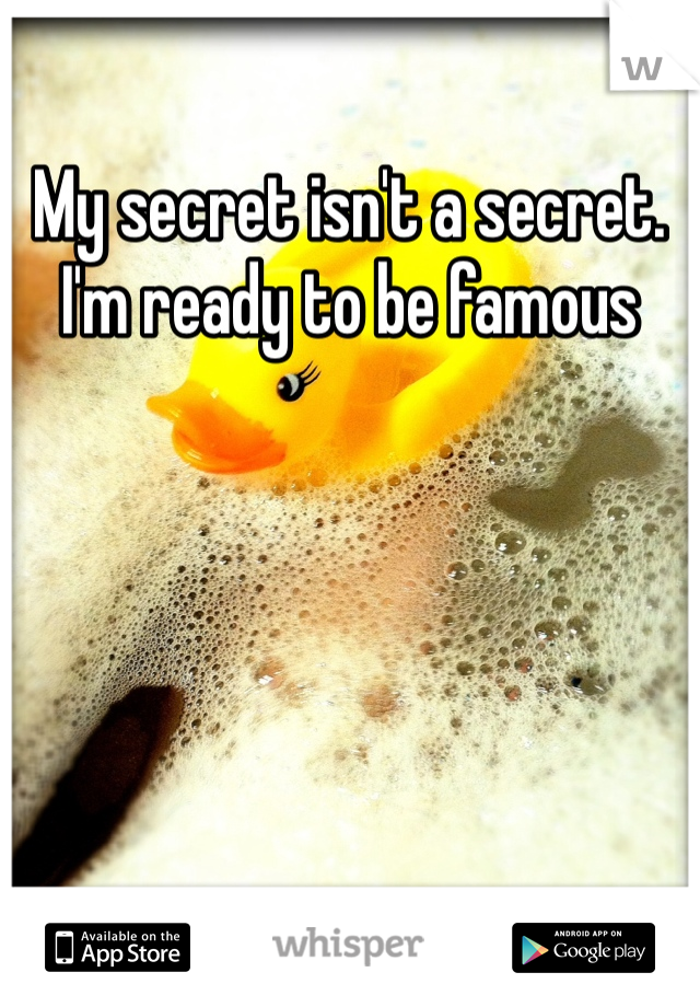 My secret isn't a secret. 
I'm ready to be famous 
