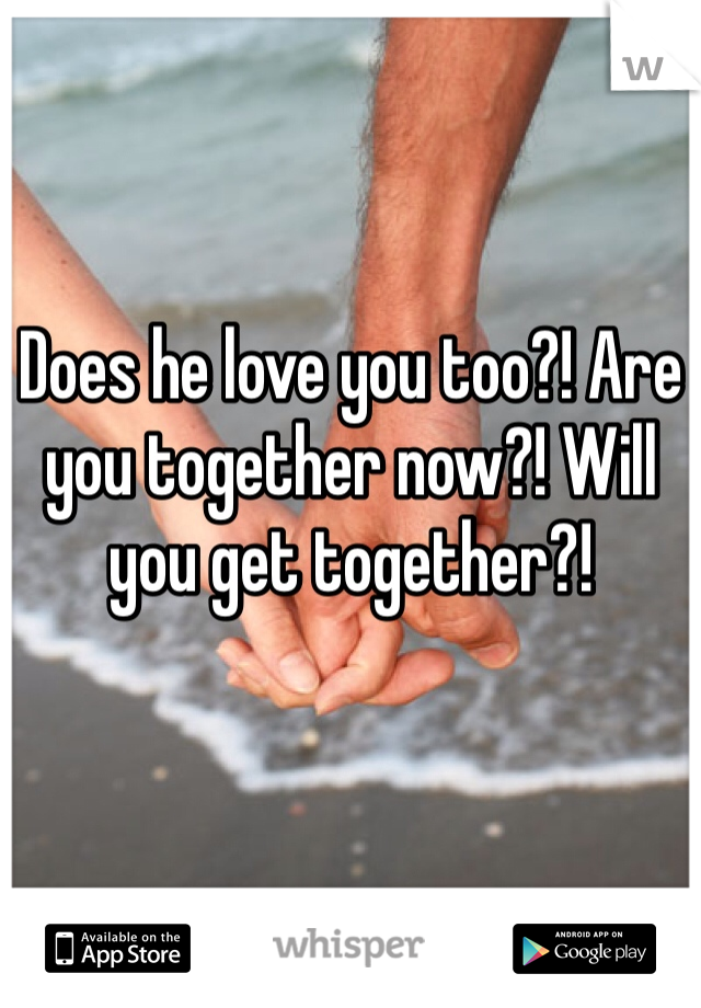 Does he love you too?! Are you together now?! Will you get together?! 