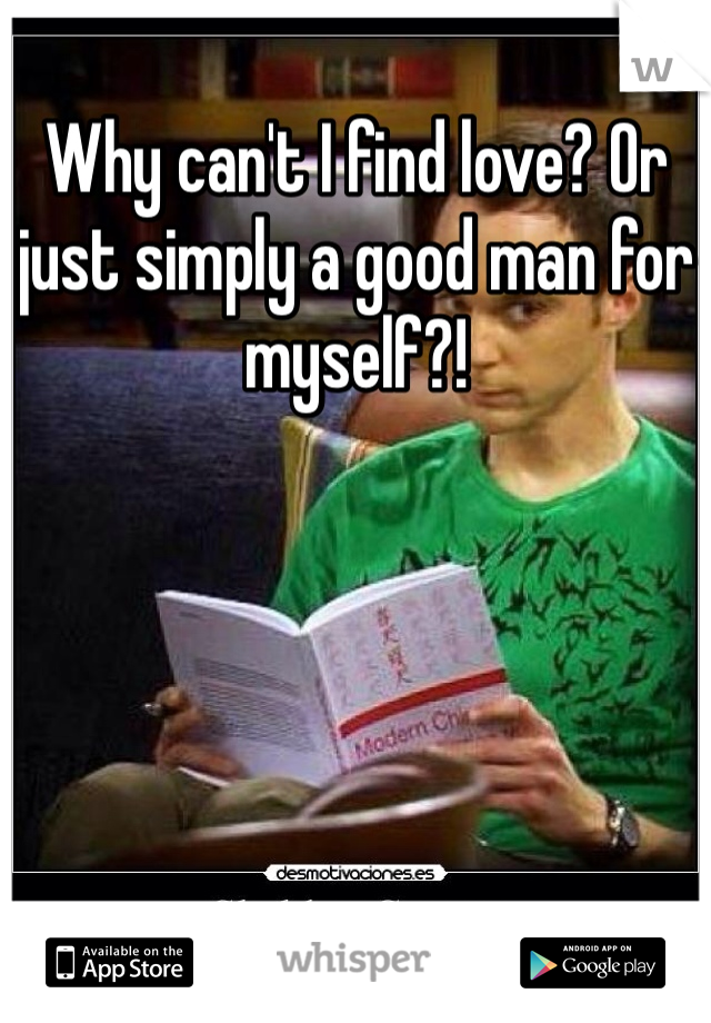 Why can't I find love? Or just simply a good man for myself?! 