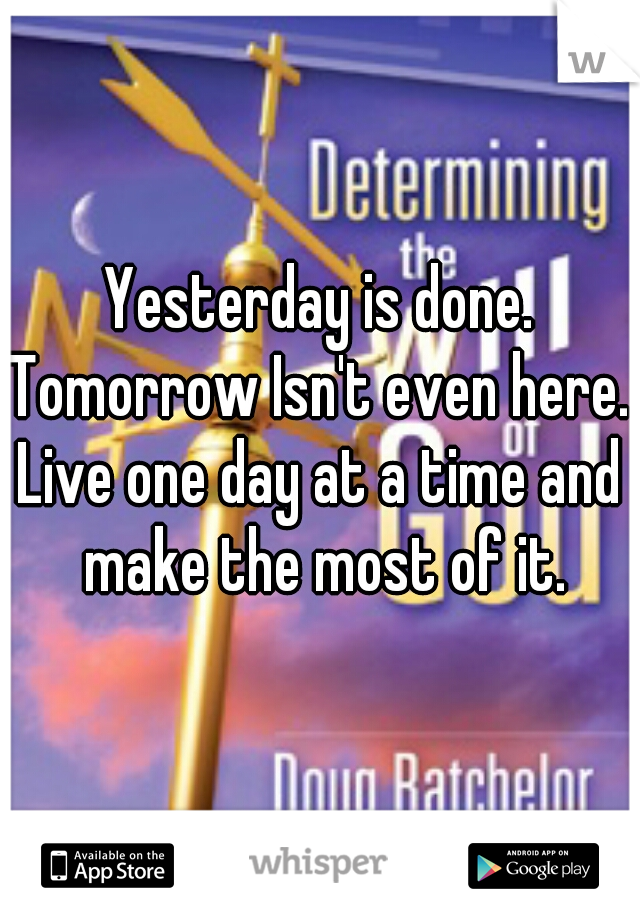 Yesterday is done.
Tomorrow Isn't even here.
Live one day at a time and make the most of it.
