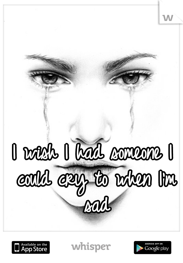 I wish I had someone I could cry to when I'm sad