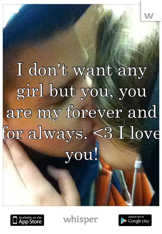 I don't want any girl but you, you are my forever and for always. <3 I love you!
