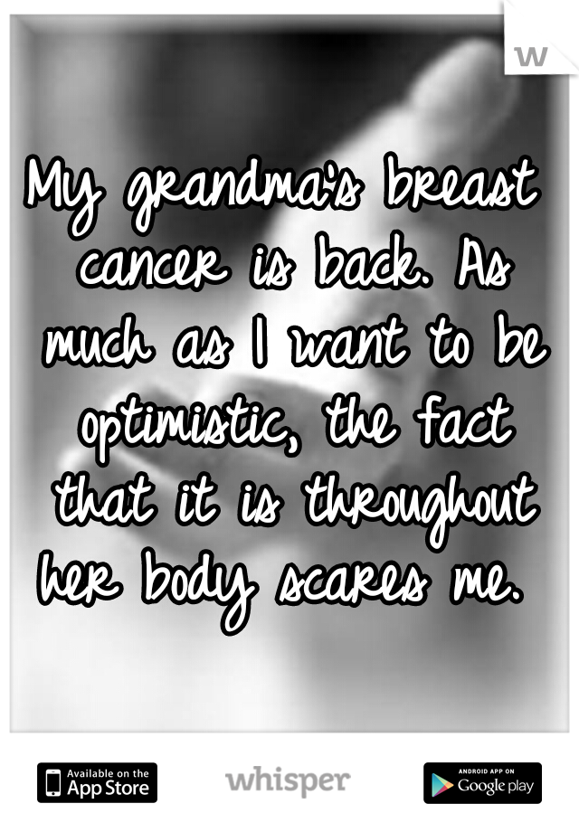 My grandma's breast cancer is back. As much as I want to be optimistic, the fact that it is throughout her body scares me. 