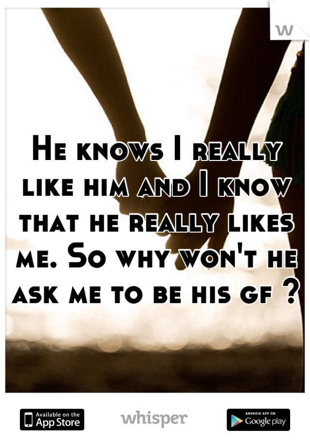 He knows I really like him and I know that he really likes me. So why won't he ask me to be his gf ?