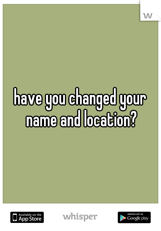 have you changed your name and location?