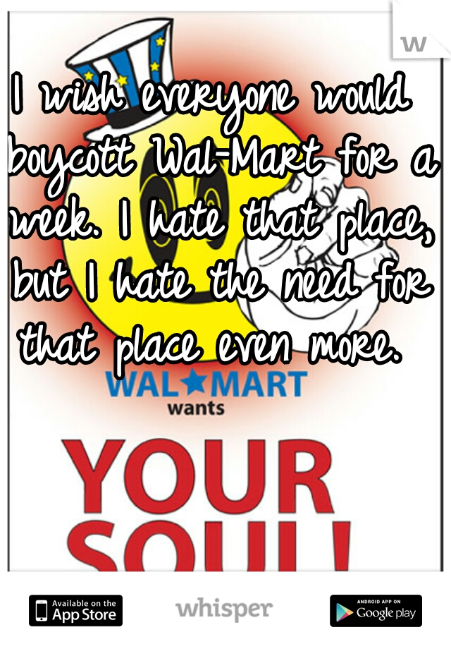 I wish everyone would boycott Wal-Mart for a week. I hate that place, but I hate the need for that place even more. 