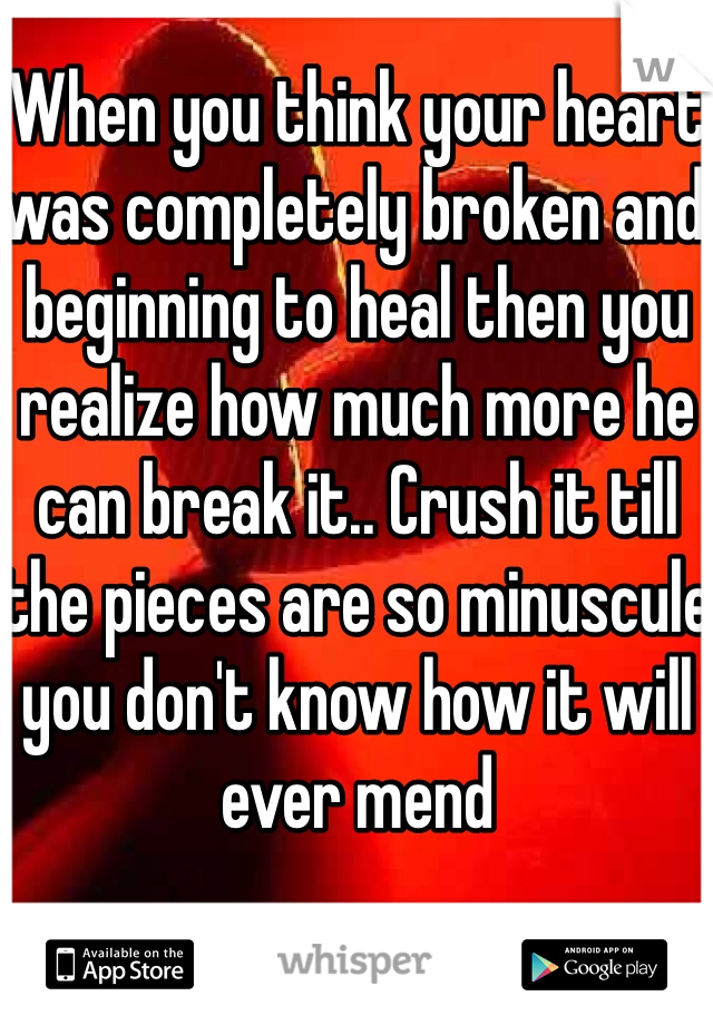 When you think your heart was completely broken and beginning to heal then you realize how much more he can break it.. Crush it till the pieces are so minuscule you don't know how it will ever mend