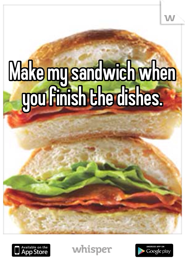 Make my sandwich when you finish the dishes. 