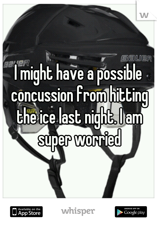 I might have a possible concussion from hitting the ice last night. I am super worried